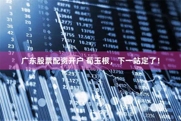 广东股票配资开户 荀玉根，下一站定了！
