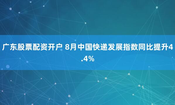 广东股票配资开户 8月中国快递发展指数同比提升4.4%