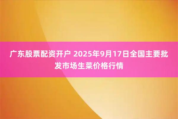 广东股票配资开户 2025年9月17日全国主要批发市场生菜价格行情