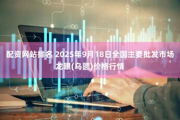 配资网站排名 2025年9月18日全国主要批发市场龙眼(乌圆)价格行情