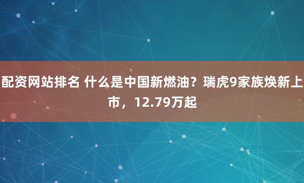 配资网站排名 什么是中国新燃油？瑞虎9家族焕新上市，12.79万起