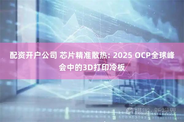 配资开户公司 芯片精准散热: 2025 OCP全球峰会中的3D打印冷板