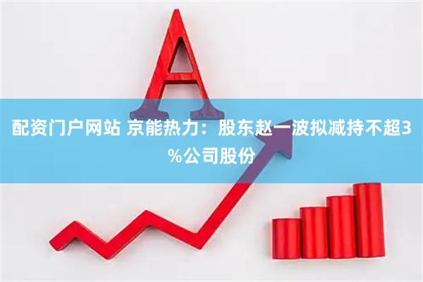 配资门户网站 京能热力：股东赵一波拟减持不超3%公司股份