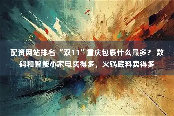 配资网站排名 “双11”重庆包裹什么最多？ 数码和智能小家电买得多，火锅底料卖得多