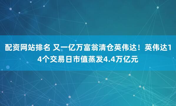 配资网站排名 又一亿万富翁清仓英伟达！英伟达14个交易日市值蒸发4.4万亿元
