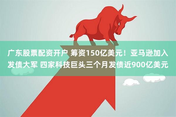 广东股票配资开户 筹资150亿美元！亚马逊加入发债大军 四家科技巨头三个月发债近900亿美元