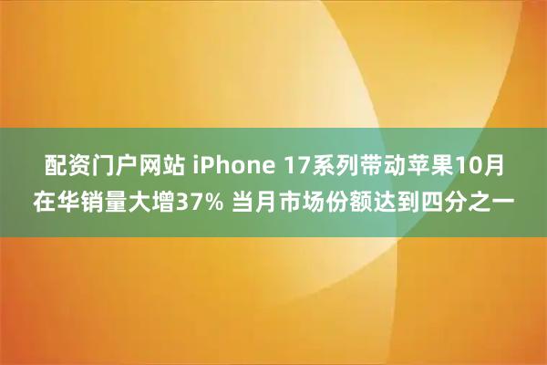 配资门户网站 iPhone 17系列带动苹果10月在华销量大增37% 当月市场份额达到四分之一