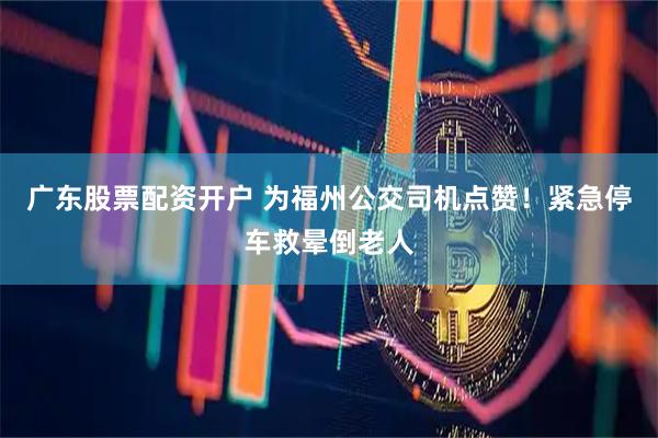 广东股票配资开户 为福州公交司机点赞！紧急停车救晕倒老人