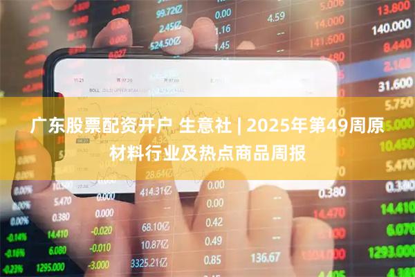 广东股票配资开户 生意社 | 2025年第49周原材料行业及热点商品周报