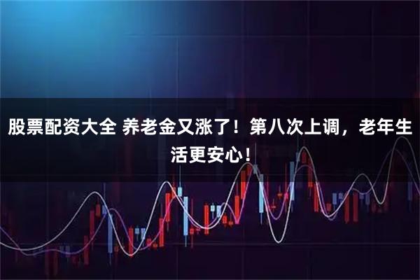股票配资大全 养老金又涨了！第八次上调，老年生活更安心！