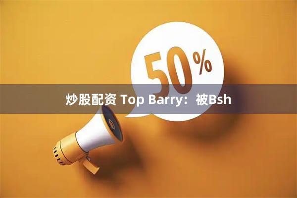 炒股配资 Top Barry：被Bsh