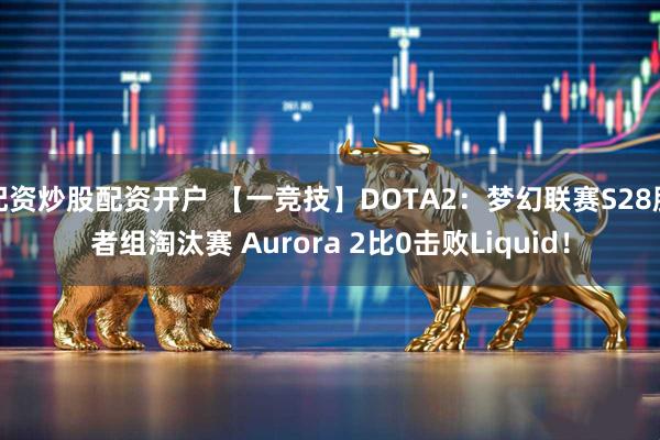 配资炒股配资开户 【一竞技】DOTA2：梦幻联赛S28胜者组淘汰赛 Aurora 2比0击败Liquid！