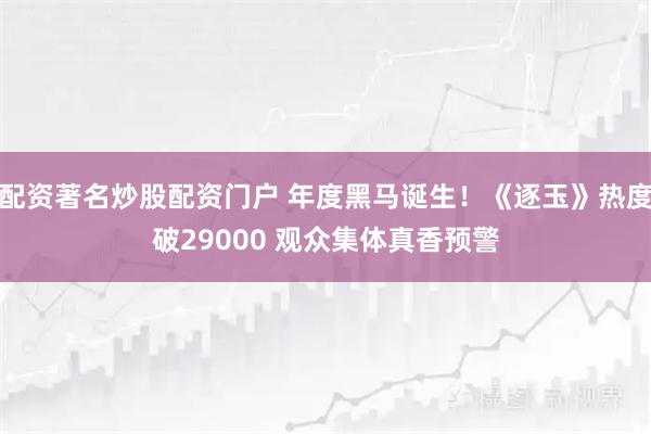 配资著名炒股配资门户 年度黑马诞生！《逐玉》热度破29000 观众集体真香预警