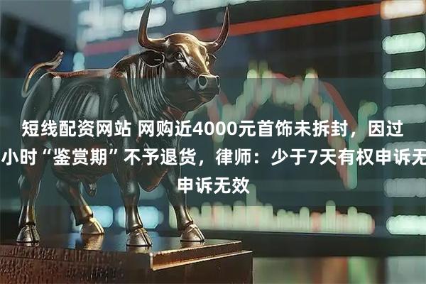 短线配资网站 网购近4000元首饰未拆封，因过48小时“鉴赏期”不予退货，律师：少于7天有权申诉无效