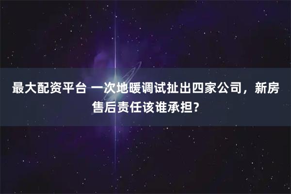 最大配资平台 一次地暖调试扯出四家公司，新房售后责任该谁承担？