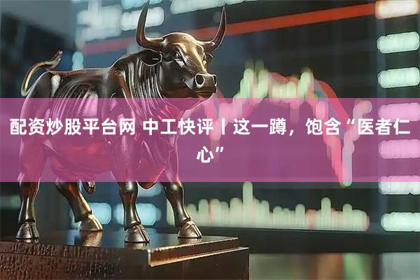 配资炒股平台网 中工快评丨这一蹲，饱含“医者仁心”