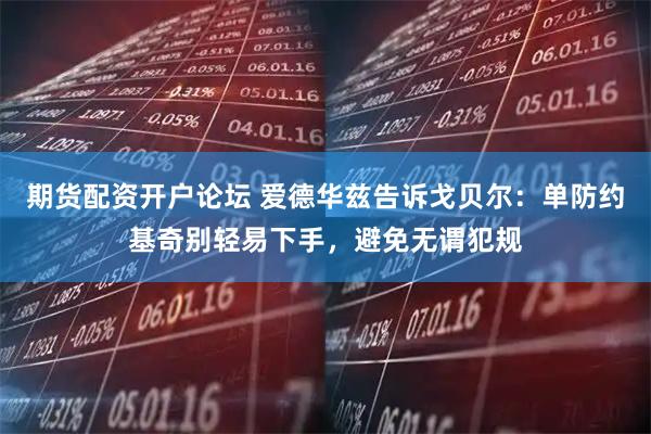 期货配资开户论坛 爱德华兹告诉戈贝尔：单防约基奇别轻易下手，避免无谓犯规