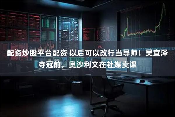 配资炒股平台配资 以后可以改行当导师！吴宜泽夺冠前，奥沙利文在社媒卖课