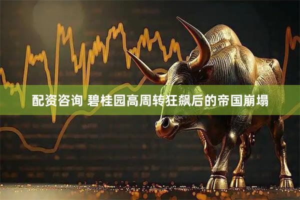 配资咨询 碧桂园高周转狂飙后的帝国崩塌