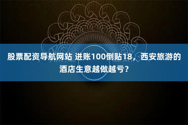 股票配资导航网站 进账100倒贴18，西安旅游的酒店生意越做越亏？