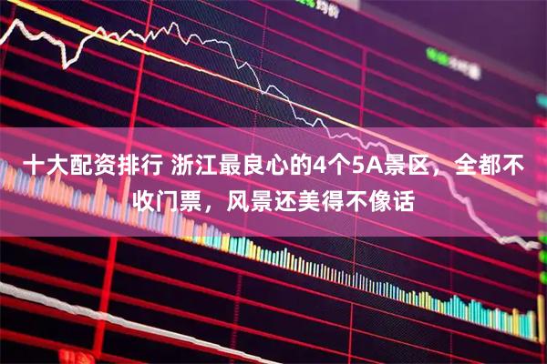 十大配资排行 浙江最良心的4个5A景区，全都不收门票，风景还美得不像话