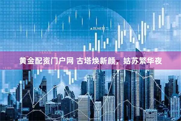 黄金配资门户网 古塔焕新颜，姑苏繁华夜
