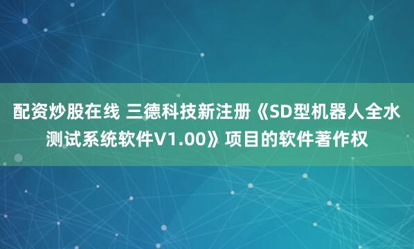 配资炒股在线 三德科技新注册《SD型机器人全水测试系统软件V1.00》项目的软件著作权