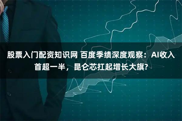 股票入门配资知识网 百度季绩深度观察：AI收入首超一半，昆仑芯扛起增长大旗?