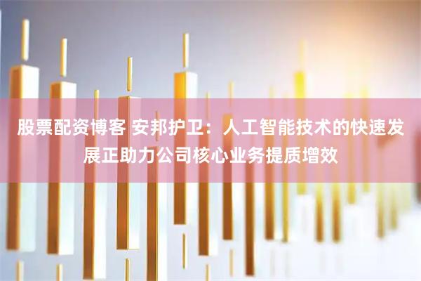股票配资博客 安邦护卫：人工智能技术的快速发展正助力公司核心业务提质增效