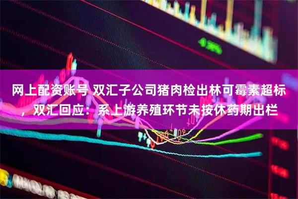 网上配资账号 双汇子公司猪肉检出林可霉素超标，双汇回应：系上游养殖环节未按休药期出栏