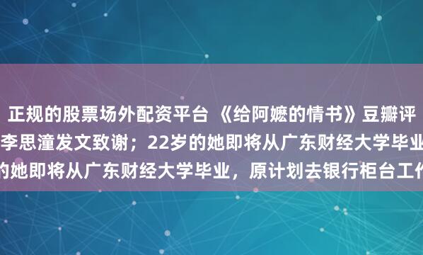 正规的股票场外配资平台 《给阿嬷的情书》豆瓣评分升至9.2分，“南枝”李思潼发文致谢；22岁的她即将从广东财经大学毕业，原计划去银行柜台工作