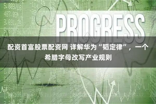 配资首富股票配资网 详解华为“韬定律”，一个希腊字母改写产业规则