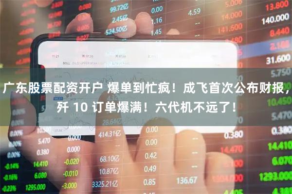广东股票配资开户 爆单到忙疯！成飞首次公布财报，歼 10 订单爆满！六代机不远了！