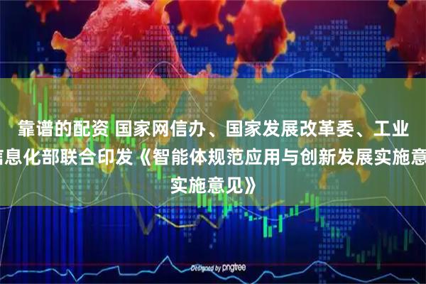 靠谱的配资 国家网信办、国家发展改革委、工业和信息化部联合印发《智能体规范应用与创新发展实施意见》