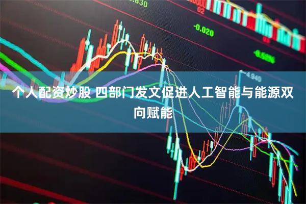 个人配资炒股 四部门发文促进人工智能与能源双向赋能