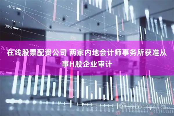 在线股票配资公司 两家内地会计师事务所获准从事H股企业审计