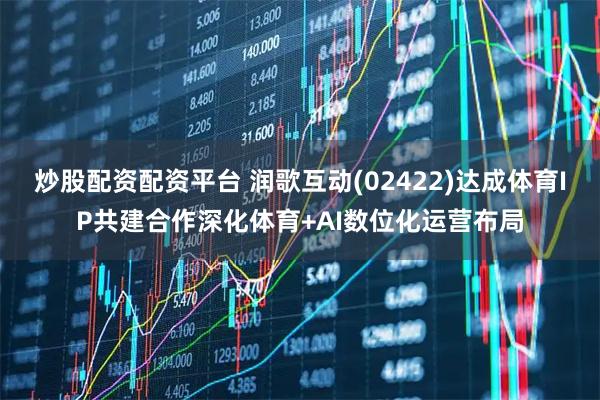炒股配资配资平台 润歌互动(02422)达成体育IP共建合作深化体育+AI数位化运营布局